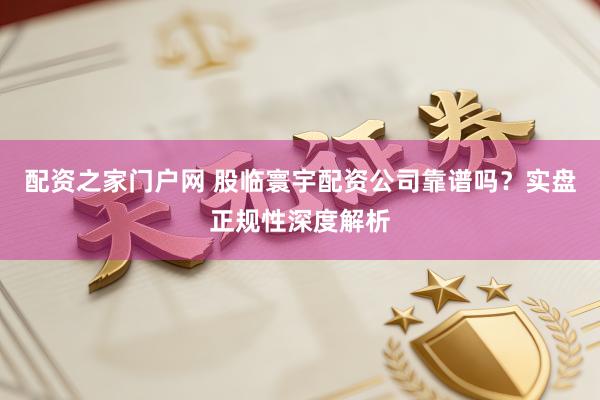 配资之家门户网 股临寰宇配资公司靠谱吗？实盘正规性深度解析
