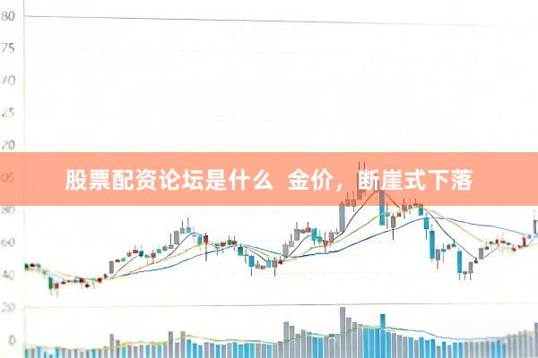 股票配资论坛是什么  金价，断崖式下落