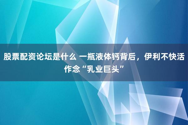 股票配资论坛是什么 一瓶液体钙背后，伊利不快活作念“乳业巨头”