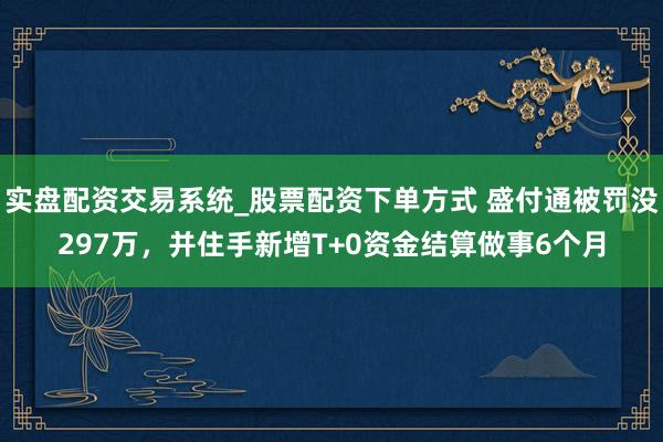 实盘配资交易系统_股票配资下单方式 盛付通被罚没297万，并住手新增T+0资金结算做事6个月