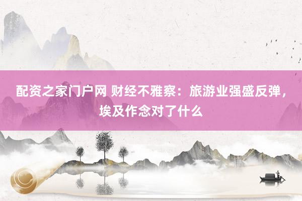 配资之家门户网 财经不雅察：旅游业强盛反弹，埃及作念对了什么