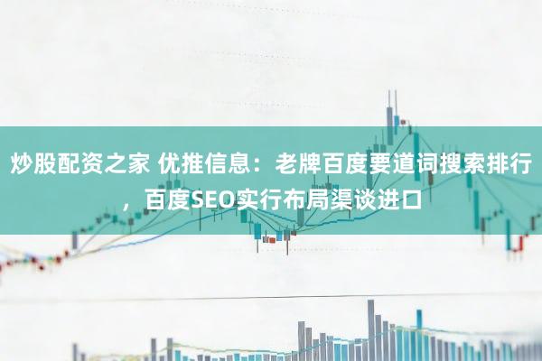 炒股配资之家 优推信息:老牌百度要道词搜索排行,百度SEO实行布局渠谈进口