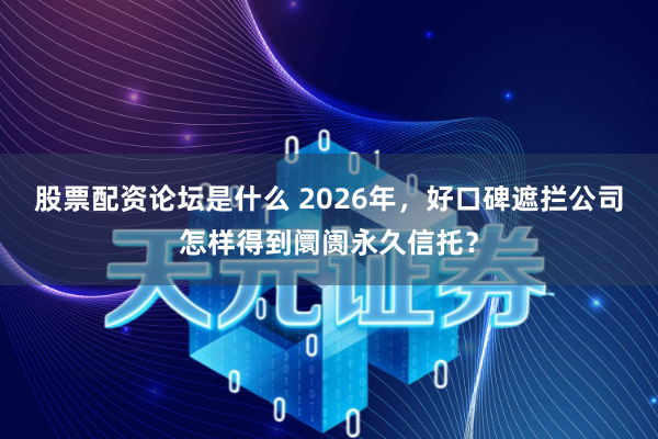 股票配资论坛是什么 2026年,好口碑遮拦公司怎样得到阛阓永久信托?