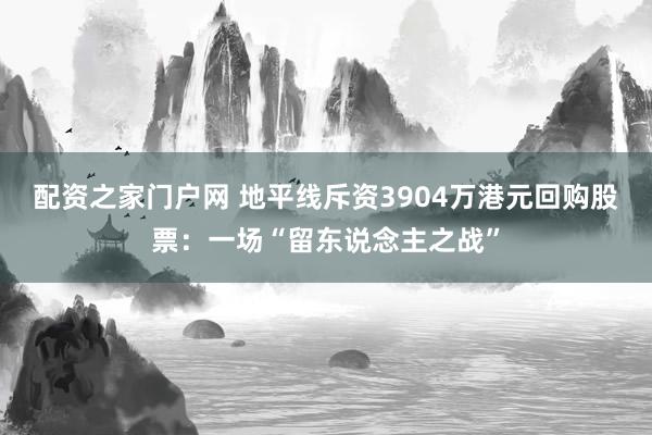 配资之家门户网 地平线斥资3904万港元回购股票：一场“留东说念主之战”