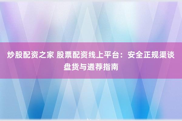 炒股配资之家 股票配资线上平台:安全正规渠谈盘货与遴荐指南