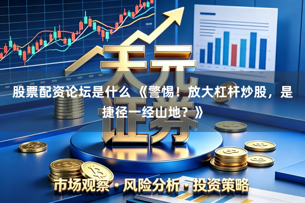 股票配资论坛是什么 《警惕！放大杠杆炒股，是捷径一经山地？》