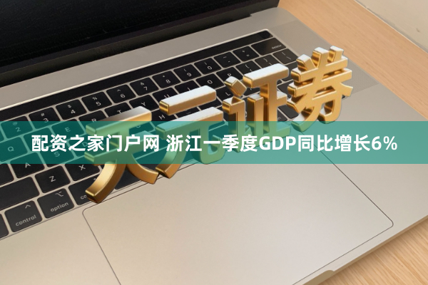 配资之家门户网 浙江一季度GDP同比增长6%