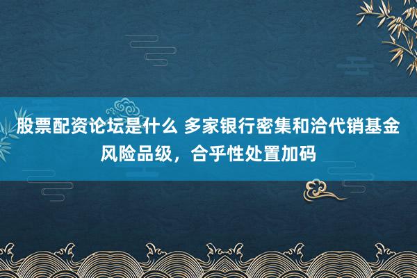 股票配资论坛是什么 多家银行密集和洽代销基金风险品级，合乎性处置加码