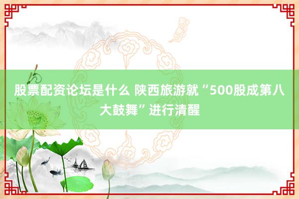 股票配资论坛是什么 陕西旅游就“500股成第八大鼓舞”进行清醒