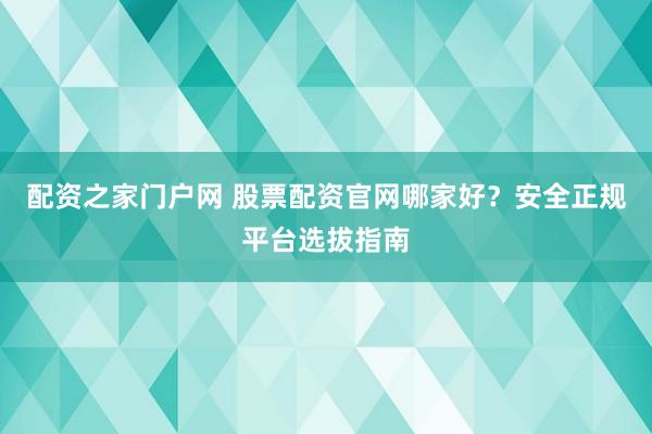 配资之家门户网 股票配资官网哪家好？安全正规平台选拔指南