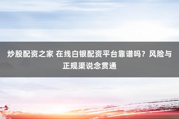 炒股配资之家 在线白银配资平台靠谱吗？风险与正规渠说念贯通