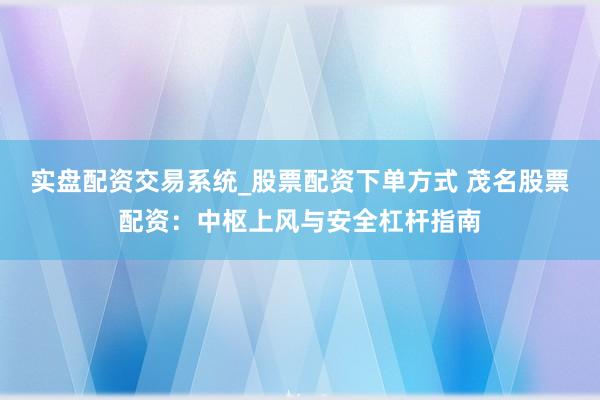 实盘配资交易系统_股票配资下单方式 茂名股票配资：中枢上风与安全杠杆指南