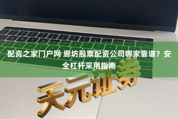 配资之家门户网 廊坊股票配资公司哪家靠谱？安全杠杆采用指南