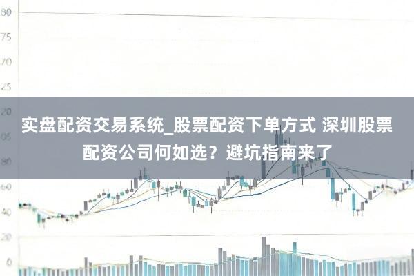 实盘配资交易系统_股票配资下单方式 深圳股票配资公司何如选？避坑指南来了