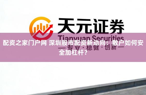 配资之家门户网 深圳股市配资新动向：散户如何安全加杠杆？