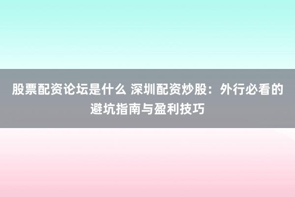 股票配资论坛是什么 深圳配资炒股：外行必看的避坑指南与盈利技巧