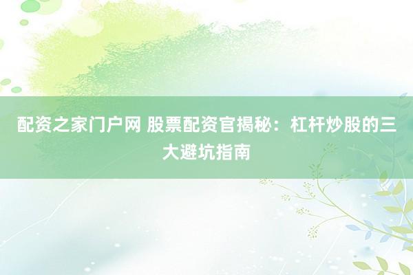 配资之家门户网 股票配资官揭秘：杠杆炒股的三大避坑指南