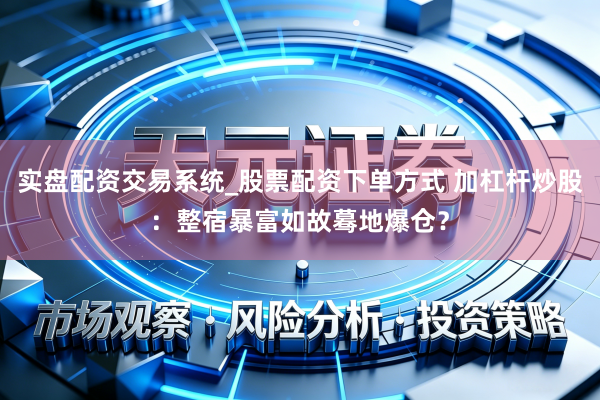 实盘配资交易系统_股票配资下单方式 加杠杆炒股：整宿暴富如故蓦地爆仓？