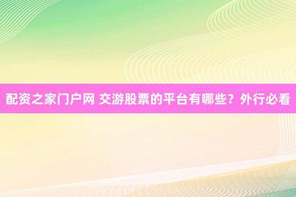 配资之家门户网 交游股票的平台有哪些？外行必看