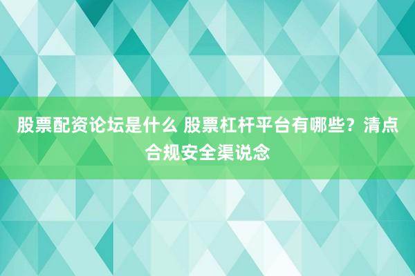 股票配资论坛是什么 股票杠杆平台有哪些？清点合规安全渠说念