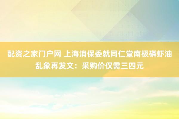配资之家门户网 上海消保委就同仁堂南极磷虾油乱象再发文：采购价仅需三四元