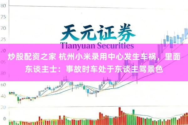 炒股配资之家 杭州小米录用中心发生车祸，里面东谈主士：事故时车处于东谈主驾景色