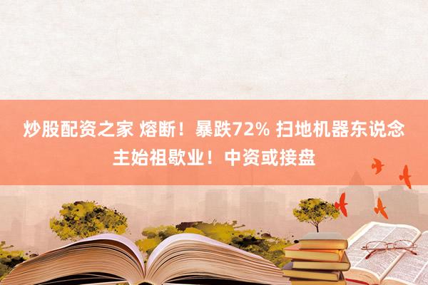 炒股配资之家 熔断！暴跌72% 扫地机器东说念主始祖歇业！中资或接盘