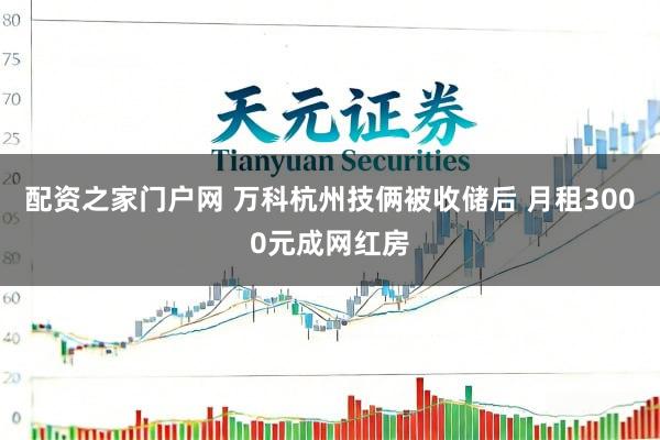 配资之家门户网 万科杭州技俩被收储后 月租3000元成网红房