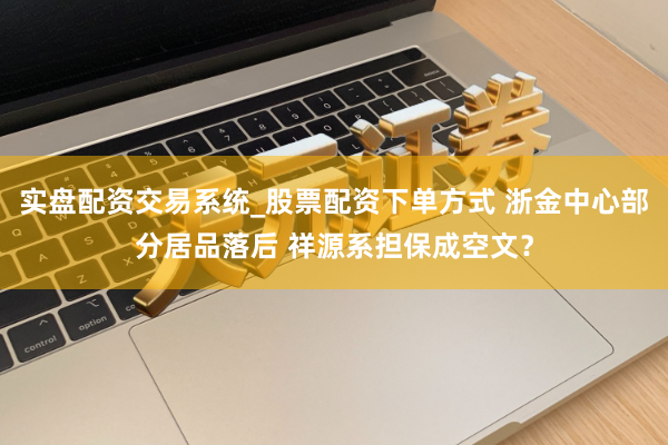 实盘配资交易系统_股票配资下单方式 浙金中心部分居品落后 祥源系担保成空文？