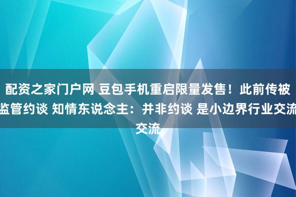 配资之家门户网 豆包手机重启限量发售！此前传被监管约谈 知情东说念主：并非约谈 是小边界行业交流