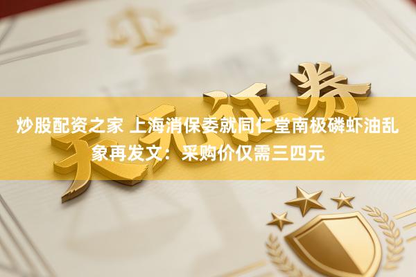 炒股配资之家 上海消保委就同仁堂南极磷虾油乱象再发文：采购价仅需三四元
