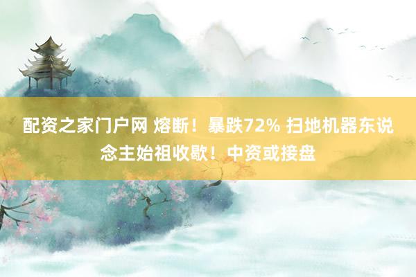 配资之家门户网 熔断！暴跌72% 扫地机器东说念主始祖收歇！中资或接盘