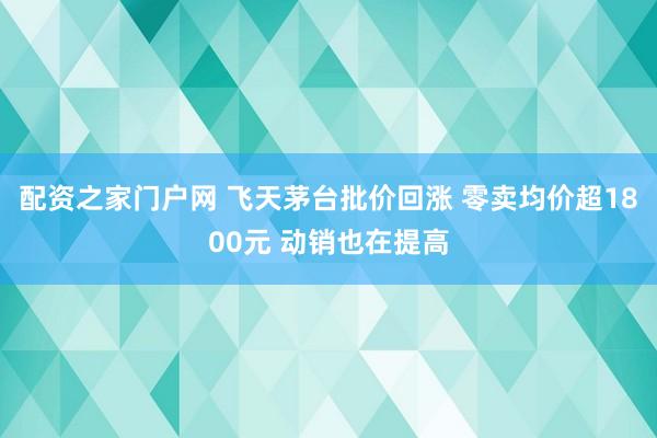 配资之家门户网 飞天茅台批价回涨 零卖均价超1800元 动销也在提高