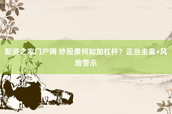 配资之家门户网 炒股票何如加杠杆？正当圭臬+风险警示