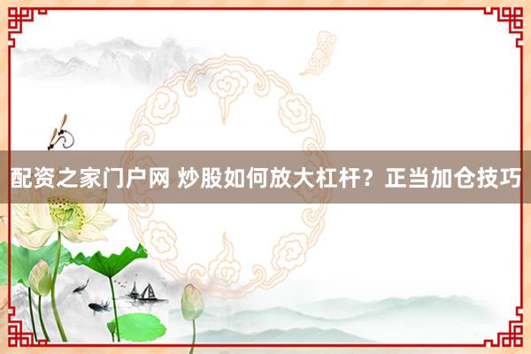配资之家门户网 炒股如何放大杠杆？正当加仓技巧