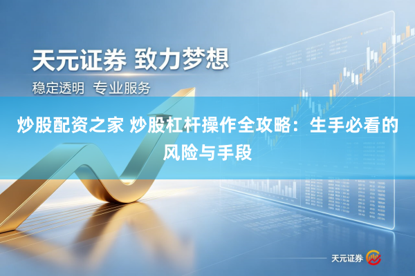 炒股配资之家 炒股杠杆操作全攻略：生手必看的风险与手段