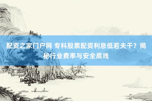 配资之家门户网 专科股票配资利息低若夫干？揭秘行业费率与安全底线