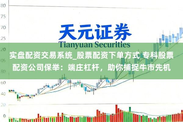 实盘配资交易系统_股票配资下单方式 专科股票配资公司保举：端庄杠杆，助你捕捉牛市先机