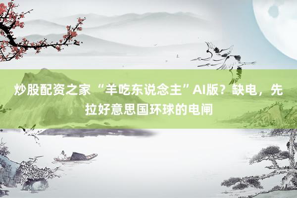 炒股配资之家 “羊吃东说念主”AI版？缺电，先拉好意思国环球的电闸