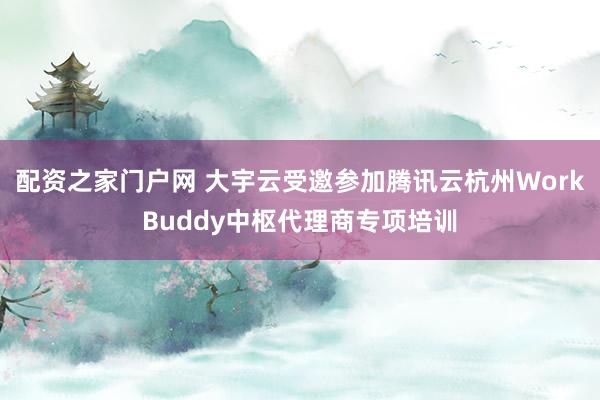配资之家门户网 大宇云受邀参加腾讯云杭州WorkBuddy中枢代理商专项培训