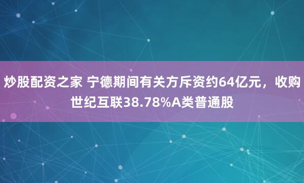 炒股配资之家 宁德期间有关方斥资约64亿元，收购世纪互联38.78%A类普通股