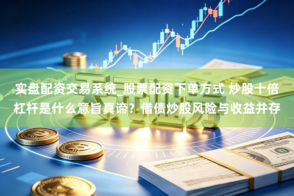 实盘配资交易系统_股票配资下单方式 炒股十倍杠杆是什么意旨真谛？借债炒股风险与收益并存