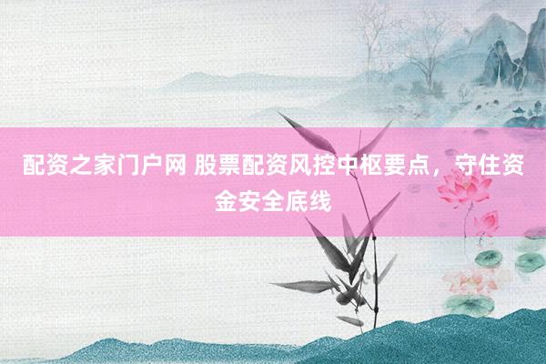 配资之家门户网 股票配资风控中枢要点，守住资金安全底线