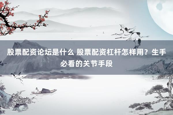 股票配资论坛是什么 股票配资杠杆怎样用？生手必看的关节手段