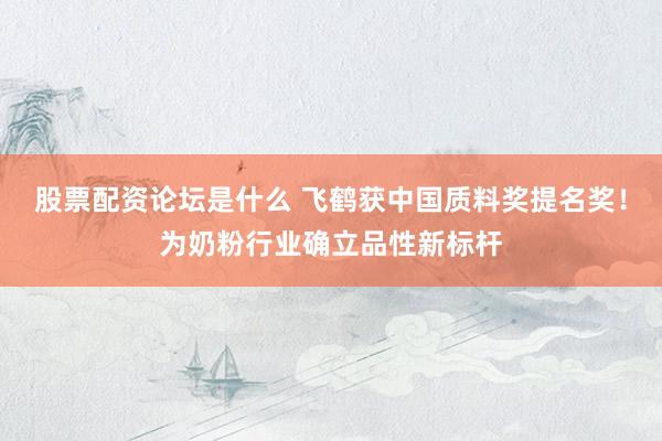 股票配资论坛是什么 飞鹤获中国质料奖提名奖！为奶粉行业确立品性新标杆