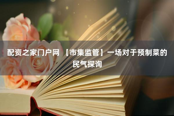 配资之家门户网 【市集监管】一场对于预制菜的民气探询