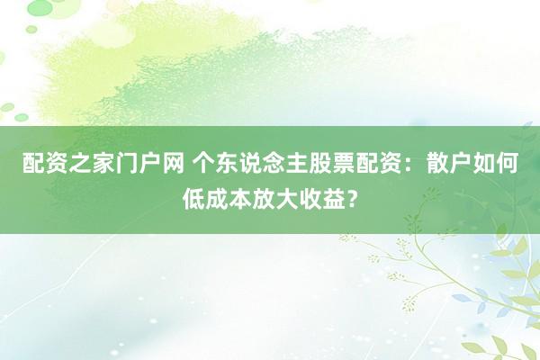 配资之家门户网 个东说念主股票配资：散户如何低成本放大收益？