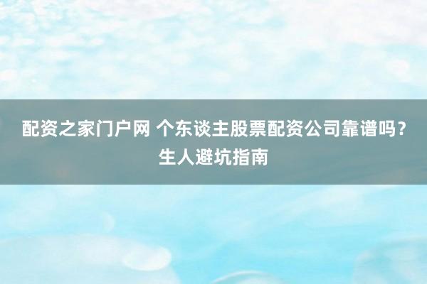 配资之家门户网 个东谈主股票配资公司靠谱吗？生人避坑指南