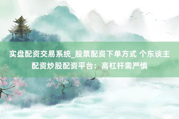 实盘配资交易系统_股票配资下单方式 个东谈主配资炒股配资平台：高杠杆需严慎