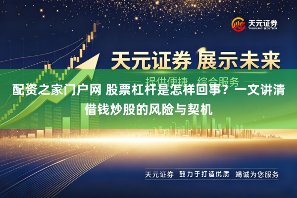 配资之家门户网 股票杠杆是怎样回事？一文讲清借钱炒股的风险与契机